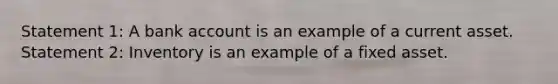 Statement 1: A bank account is an example of a current asset. Statement 2: Inventory is an example of a fixed asset.