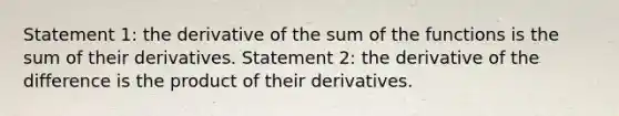 Statement 1: the derivative of the sum of the functions is the sum of their derivatives. Statement 2: the derivative of the difference is the product of their derivatives.