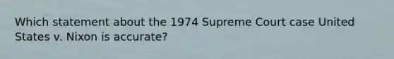 Which statement about the 1974 Supreme Court case United States v. Nixon is accurate?