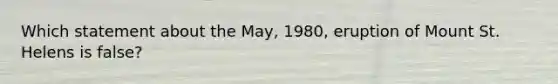 Which statement about the May, 1980, eruption of Mount St. Helens is false?