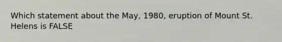 Which statement about the May, 1980, eruption of Mount St. Helens is FALSE