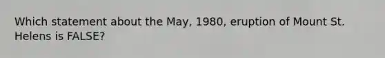 Which statement about the May, 1980, eruption of Mount St. Helens is FALSE?