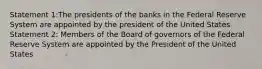 Statement 1:The presidents of the banks in the Federal Reserve System are appointed by the president of the United States Statement 2: Members of the Board of governors of the Federal Reserve System are appointed by the President of the United States