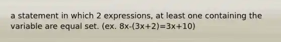 a statement in which 2 expressions, at least one containing the variable are equal set. (ex. 8x-(3x+2)=3x+10)