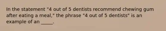 In the statement "4 out of 5 dentists recommend chewing gum after eating a meal," the phrase "4 out of 5 dentists" is an example of an _____.