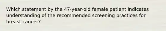 Which statement by the 47-year-old female patient indicates understanding of the recommended screening practices for breast cancer?