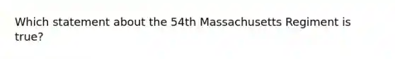 Which statement about the 54th Massachusetts Regiment is true?