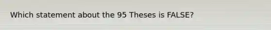 Which statement about the 95 Theses is FALSE?