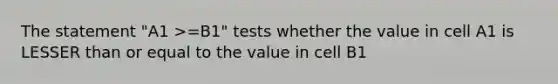 The statement "A1 >=B1" tests whether the value in cell A1 is LESSER than or equal to the value in cell B1