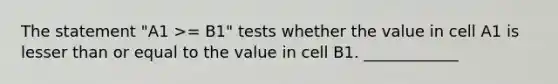 The statement "A1 >= B1" tests whether the value in cell A1 is lesser than or equal to the value in cell B1. ____________