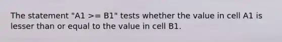 The statement "A1 >= B1" tests whether the value in cell A1 is lesser than or equal to the value in cell B1.