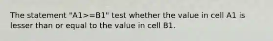 The statement "A1>=B1" test whether the value in cell A1 is lesser than or equal to the value in cell B1.