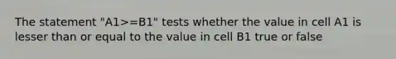 The statement "A1>=B1" tests whether the value in cell A1 is lesser than or equal to the value in cell B1 true or false