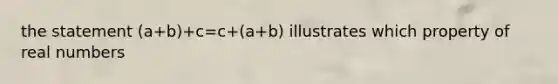 the statement (a+b)+c=c+(a+b) illustrates which property of real numbers