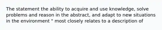 The statement the ability to acquire and use knowledge, solve problems and reason in the abstract, and adapt to new situations in the environment " most closely relates to a description of