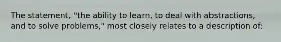 The statement, "the ability to learn, to deal with abstractions, and to solve problems," most closely relates to a description of: