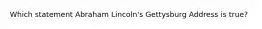 Which statement Abraham Lincoln's Gettysburg Address is true?