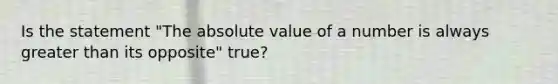 Is the statement "The absolute value of a number is always greater than its opposite" true?