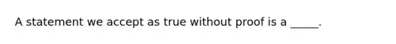 A statement we accept as true without proof is a _____.