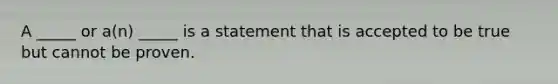 A _____ or a(n) _____ is a statement that is accepted to be true but cannot be proven.