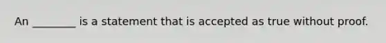 An ________ is a statement that is accepted as true without proof.