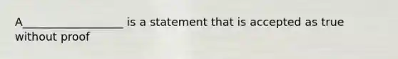 A__________________ is a statement that is accepted as true without proof