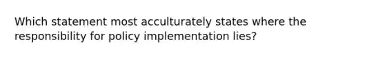 Which statement most acculturately states where the responsibility for policy implementation lies?