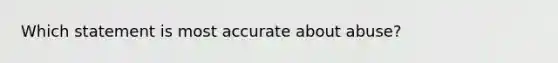 Which statement is most accurate about abuse?