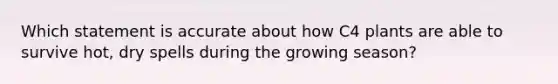 Which statement is accurate about how C4 plants are able to survive hot, dry spells during the growing season?