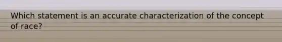 Which statement is an accurate characterization of the concept of race?