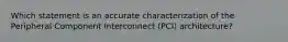 Which statement is an accurate characterization of the Peripheral Component Interconnect (PCI) architecture?