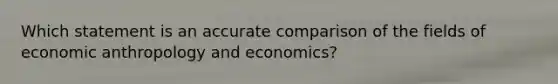 Which statement is an accurate comparison of the fields of economic anthropology and economics?