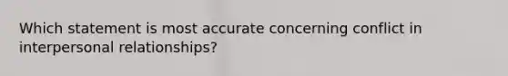 Which statement is most accurate concerning conflict in interpersonal relationships?