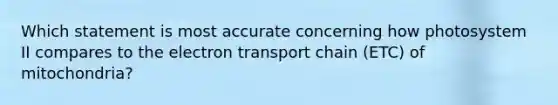 Which statement is most accurate concerning how photosystem II compares to the electron transport chain (ETC) of mitochondria?