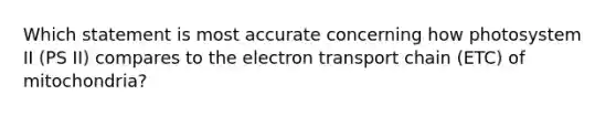 Which statement is most accurate concerning how photosystem II (PS II) compares to the electron transport chain (ETC) of mitochondria?