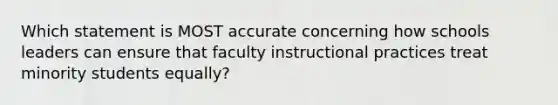 Which statement is MOST accurate concerning how schools leaders can ensure that faculty instructional practices treat minority students equally?