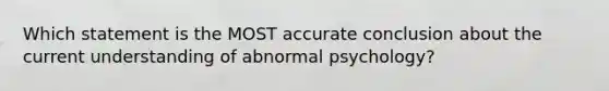 Which statement is the MOST accurate conclusion about the current understanding of abnormal psychology?