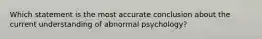 Which statement is the most accurate conclusion about the current understanding of abnormal psychology?