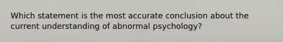 Which statement is the most accurate conclusion about the current understanding of abnormal psychology?