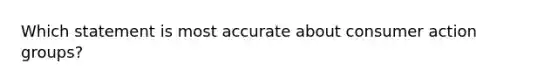 Which statement is most accurate about consumer action groups?