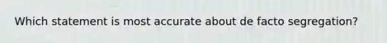 Which statement is most accurate about de facto segregation?