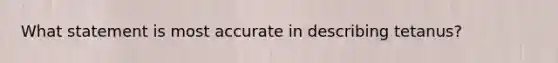 What statement is most accurate in describing tetanus?