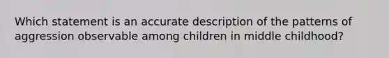 Which statement is an accurate description of the patterns of aggression observable among children in middle childhood?