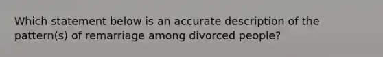 Which statement below is an accurate description of the pattern(s) of remarriage among divorced people?