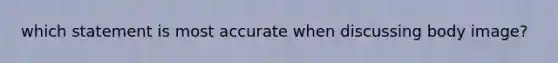 which statement is most accurate when discussing body image?