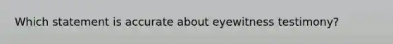 Which statement is accurate about eyewitness testimony?