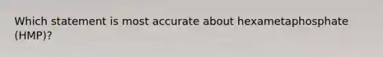 Which statement is most accurate about hexametaphosphate (HMP)?