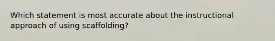 Which statement is most accurate about the instructional approach of using scaffolding?