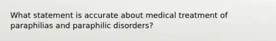 What statement is accurate about medical treatment of paraphilias and paraphilic disorders?