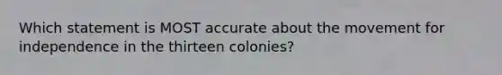 Which statement is MOST accurate about the movement for independence in the thirteen colonies?